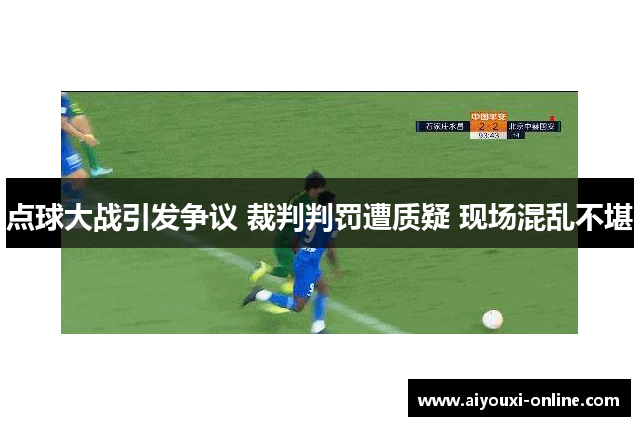 点球大战引发争议 裁判判罚遭质疑 现场混乱不堪