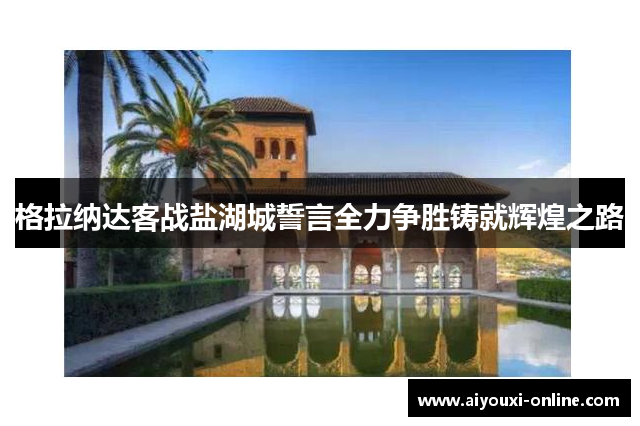 格拉纳达客战盐湖城誓言全力争胜铸就辉煌之路