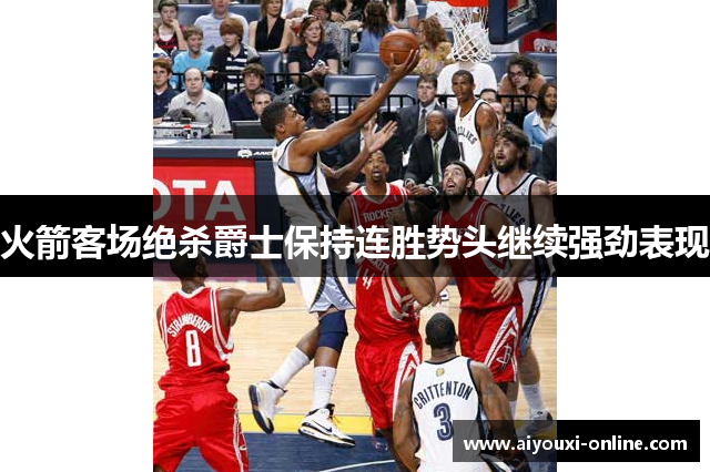 火箭客场绝杀爵士保持连胜势头继续强劲表现