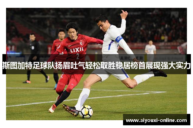 斯图加特足球队扬眉吐气轻松取胜稳居榜首展现强大实力
