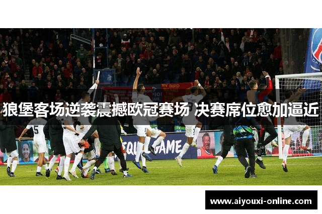 狼堡客场逆袭震撼欧冠赛场 决赛席位愈加逼近