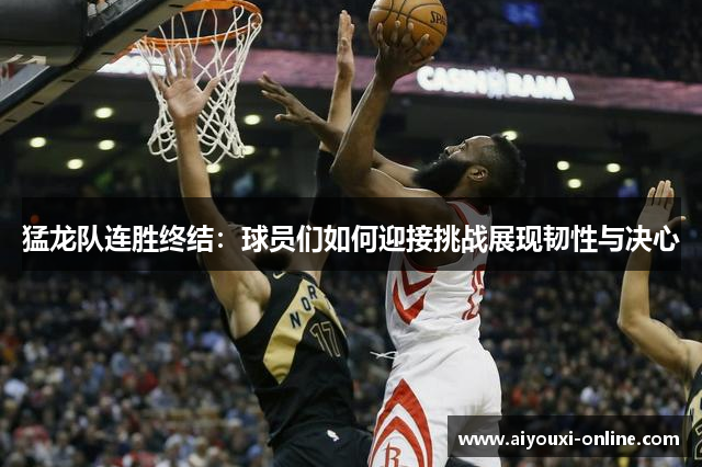 猛龙队连胜终结：球员们如何迎接挑战展现韧性与决心