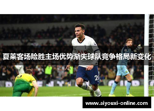 夏莱客场险胜主场优势渐失球队竞争格局新变化