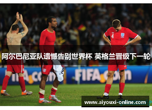 阿尔巴尼亚队遗憾告别世界杯 英格兰晋级下一轮