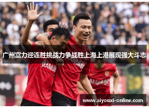 广州富力迎连胜挑战力争战胜上海上港展现强大斗志