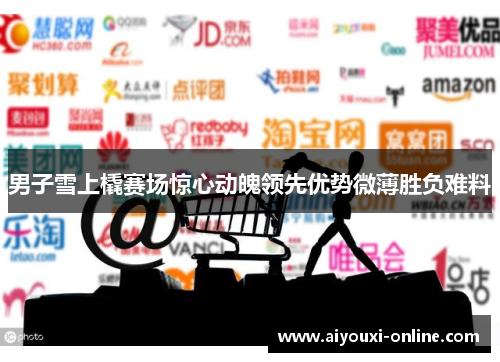 男子雪上橇赛场惊心动魄领先优势微薄胜负难料
