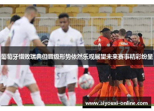 葡萄牙惜败瑞典但晋级形势依然乐观展望未来赛事精彩纷呈