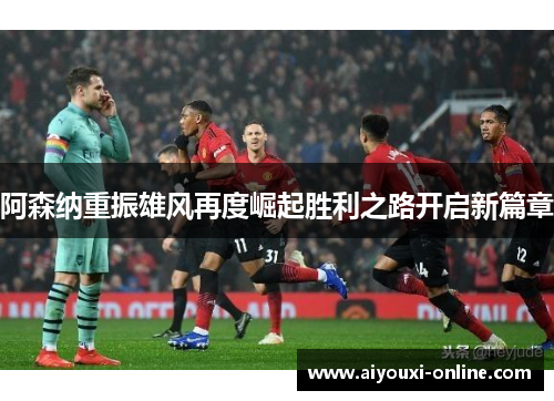 阿森纳重振雄风再度崛起胜利之路开启新篇章