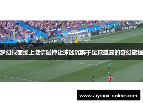 梦幻绿茵场上激情碰撞让球迷沉醉于足球盛宴的奇幻旅程