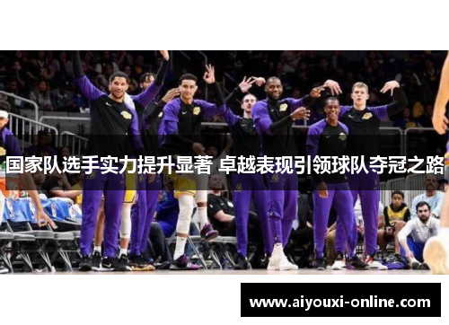 国家队选手实力提升显著 卓越表现引领球队夺冠之路