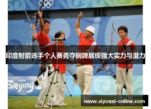 印度射箭选手个人赛勇夺铜牌展现强大实力与潜力