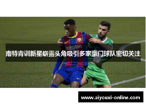 南特青训新星崭露头角吸引多家豪门球队密切关注