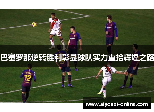 巴塞罗那逆转胜利彰显球队实力重拾辉煌之路