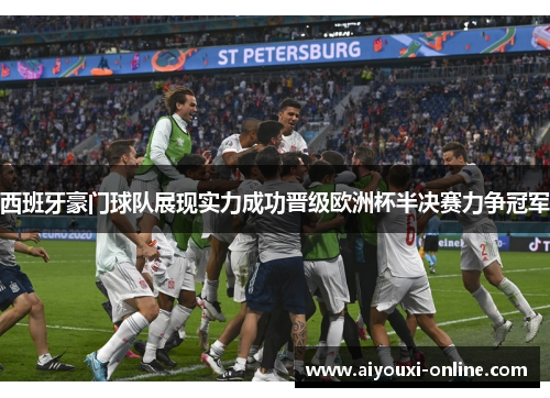西班牙豪门球队展现实力成功晋级欧洲杯半决赛力争冠军