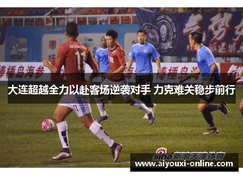 大连超越全力以赴客场逆袭对手 力克难关稳步前行