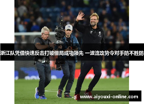 浙江队凭借快速反击打破僵局成功领先 一波流攻势令对手防不胜防
