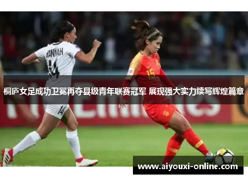 桐庐女足成功卫冕再夺县级青年联赛冠军 展现强大实力续写辉煌篇章