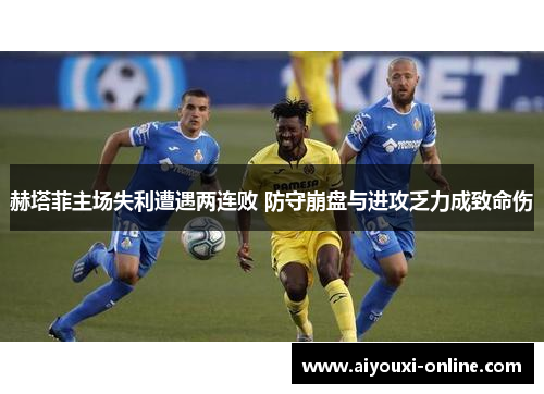 赫塔菲主场失利遭遇两连败 防守崩盘与进攻乏力成致命伤