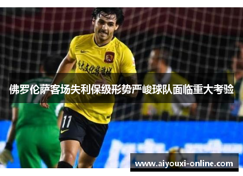 佛罗伦萨客场失利保级形势严峻球队面临重大考验