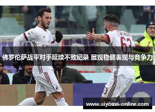 佛罗伦萨战平对手延续不败纪录 展现稳健表现与竞争力