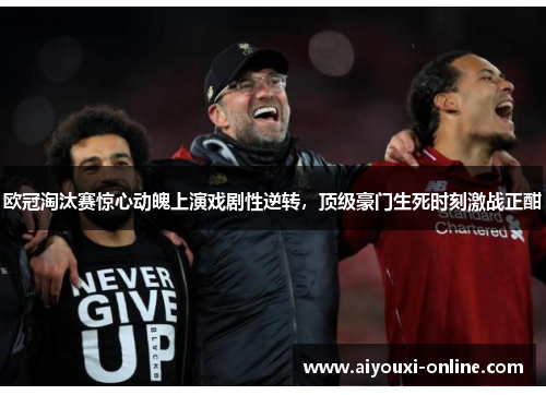 欧冠淘汰赛惊心动魄上演戏剧性逆转，顶级豪门生死时刻激战正酣