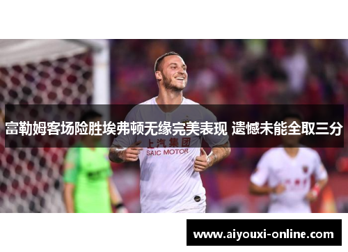 富勒姆客场险胜埃弗顿无缘完美表现 遗憾未能全取三分